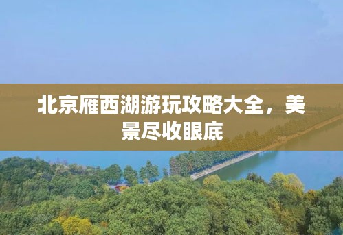 北京雁西湖游玩攻略大全，美景尽收眼底