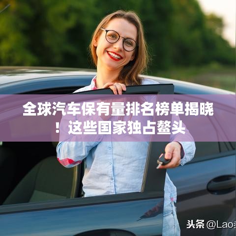 全球汽车保有量排名榜单揭晓！这些国家独占鳌头