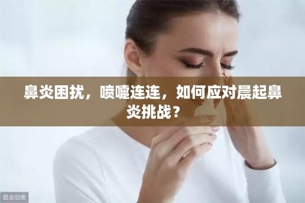 鼻炎困扰，喷嚏连连，如何应对晨起鼻炎挑战？