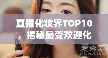 直播化妆界TOP10，揭秘最受欢迎化妆达人，谁居榜首？