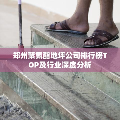 郑州聚氨酯地坪公司排行榜TOP及行业深度分析