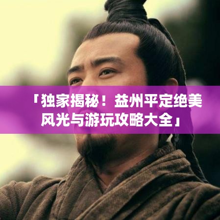「独家揭秘！益州平定绝美风光与游玩攻略大全」