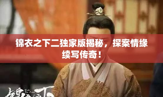 锦衣之下二独家版揭秘，探案情缘续写传奇！