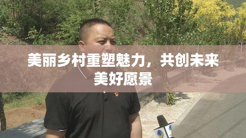 美丽乡村重塑魅力，共创未来美好愿景