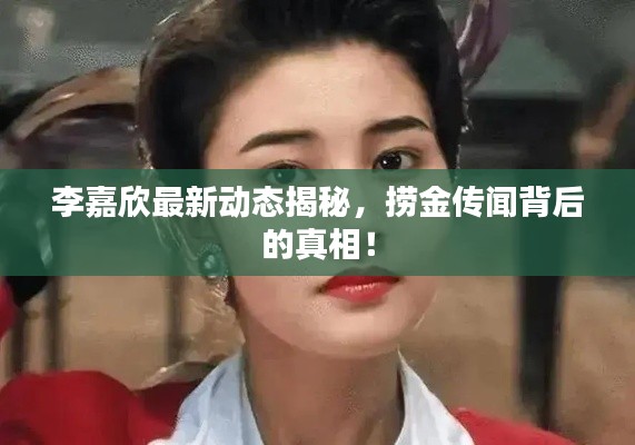 李嘉欣最新动态揭秘，捞金传闻背后的真相！