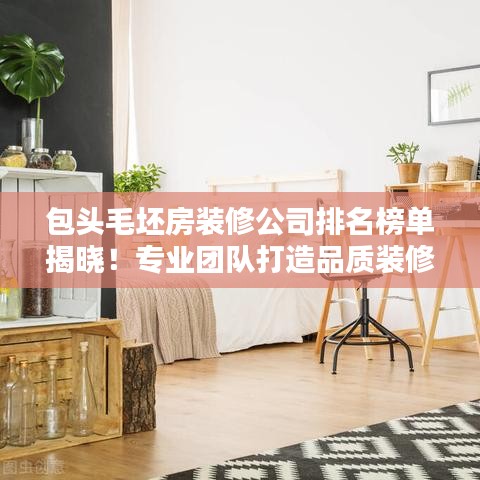 包头毛坯房装修公司排名榜单揭晓！专业团队打造品质装修首选！