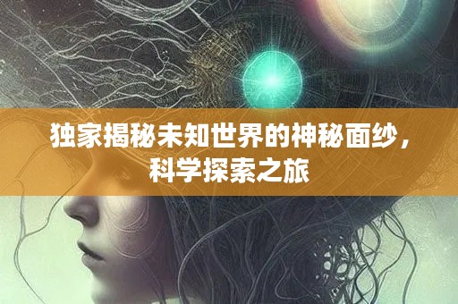 独家揭秘未知世界的神秘面纱，科学探索之旅