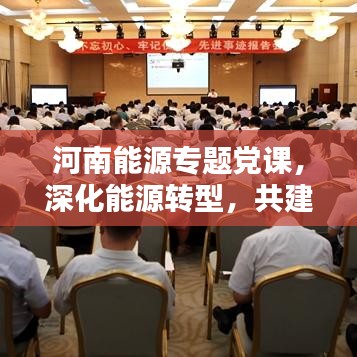 河南能源专题党课，深化能源转型，共建绿色家园的未来之路