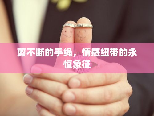 剪不断的手绳，情感纽带的永恒象征