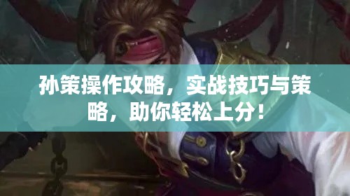 孙策操作攻略，实战技巧与策略，助你轻松上分！