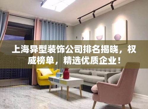 上海异型装饰公司排名揭晓，权威榜单，精选优质企业！
