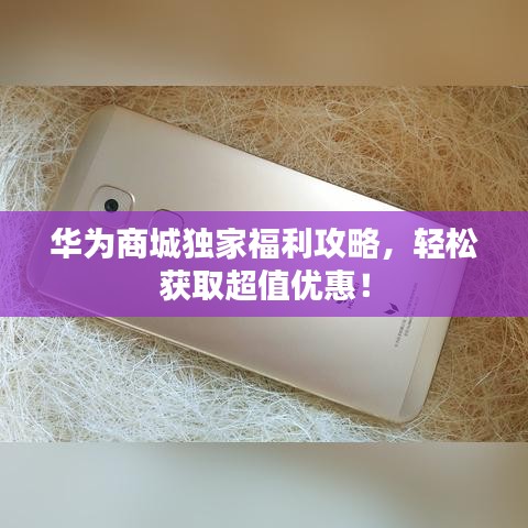 华为商城独家福利攻略，轻松获取超值优惠！
