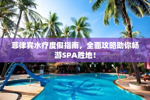 菲律宾水疗度假指南，全面攻略助你畅游SPA胜地！