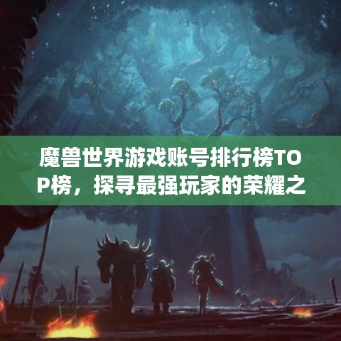 魔兽世界游戏账号排行榜TOP榜，探寻最强玩家的荣耀之路