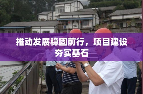 推动发展稳固前行，项目建设夯实基石