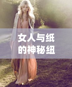 女人与纸的神秘纽带，探索深层联系与微妙情感