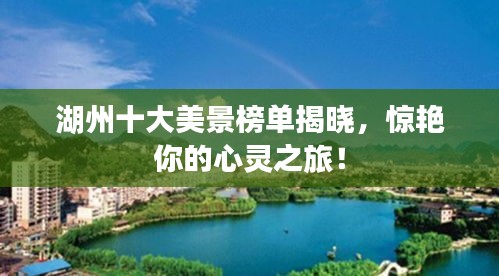 湖州十大美景榜单揭晓，惊艳你的心灵之旅！
