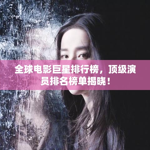 全球电影巨星排行榜，顶级演员排名榜单揭晓！