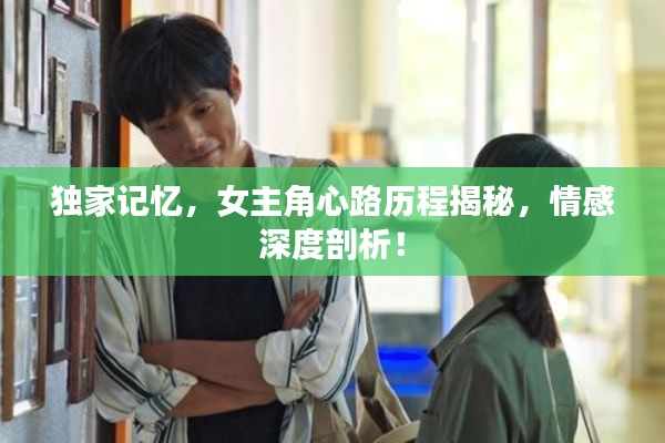 独家记忆，女主角心路历程揭秘，情感深度剖析！