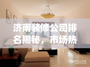 济南装修公司排名揭秘，市场热门选择解读