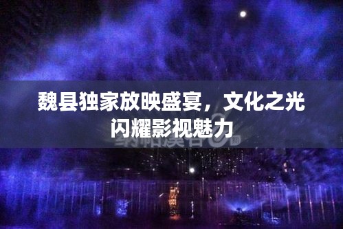 魏县独家放映盛宴，文化之光闪耀影视魅力