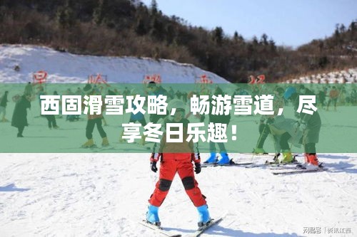 西固滑雪攻略，畅游雪道，尽享冬日乐趣！