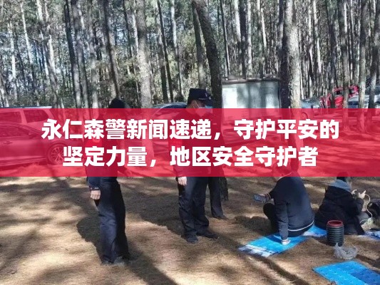永仁森警新闻速递，守护平安的坚定力量，地区安全守护者